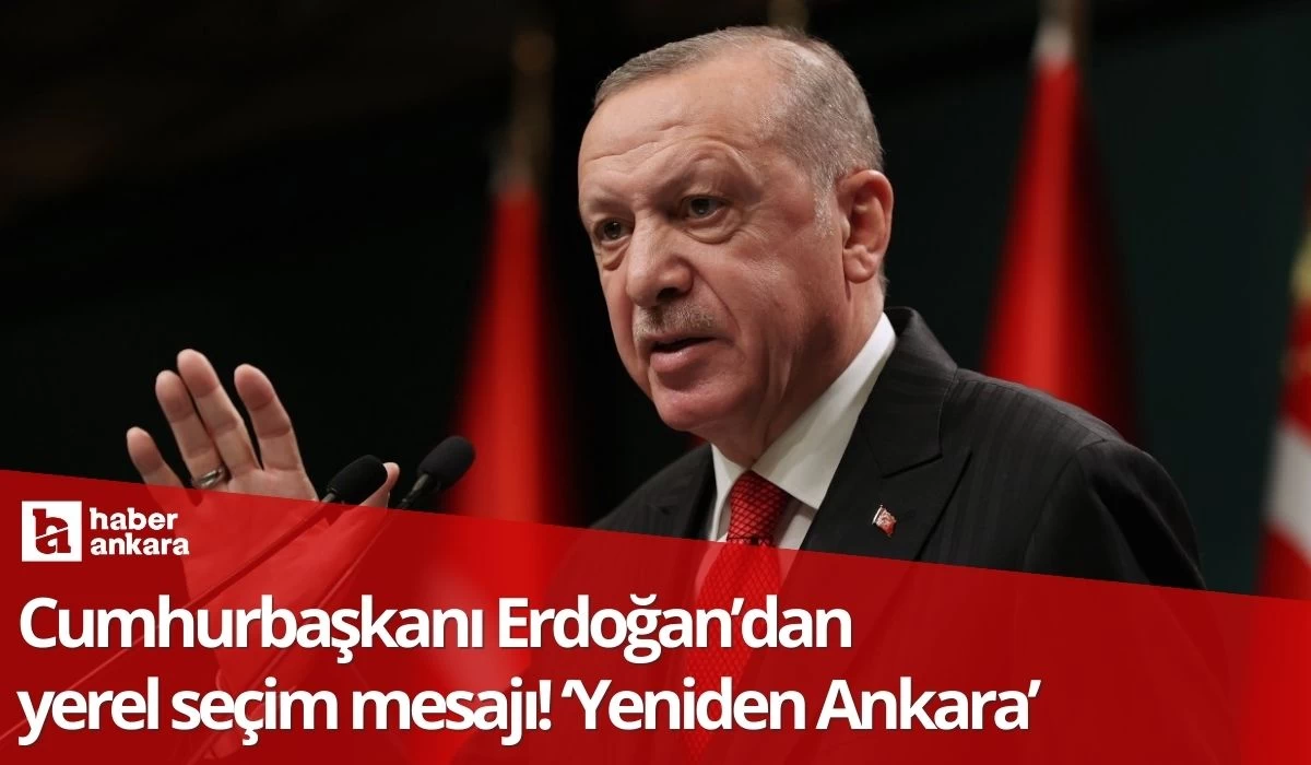 Cumhurbaşkanı Erdoğan’dan yerel seçim mesajı! Yeniden Ankara