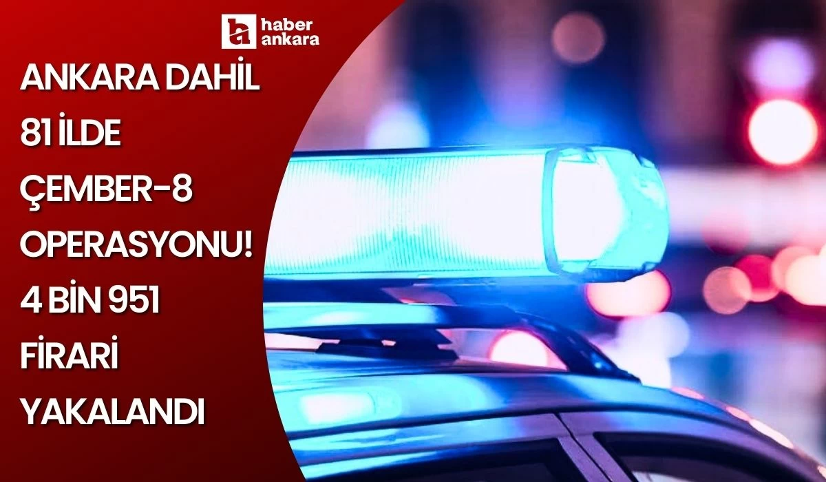 Ankara dahil 81 ilde Çember-8 operasyonu! 4 bin 951 firari yakalandı