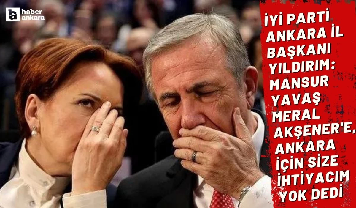 İYİ Parti Ankara İl Başkanı Yıldırım: Mansur Yavaş Meral Akşener'e, Ankara için size ihtiyacım yok dedi