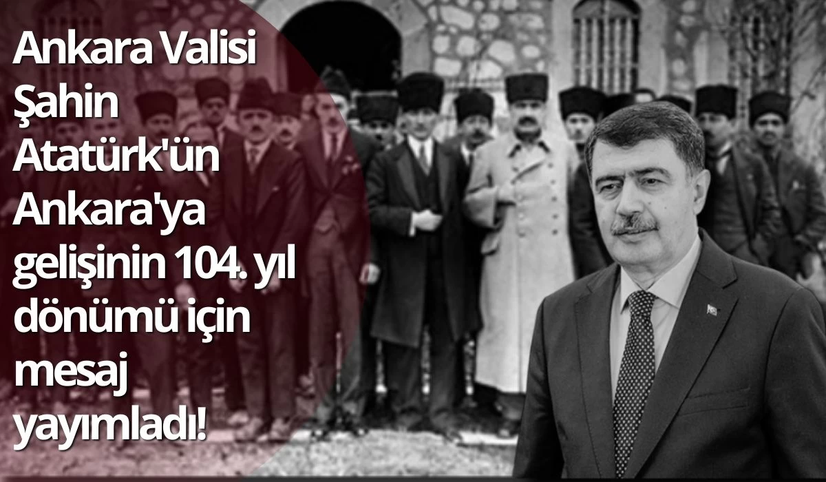 Ankara Valisi Şahin Atatürk'ün Ankara'ya gelişinin 104'üncü yıl dönümü için mesaj yayımladı!