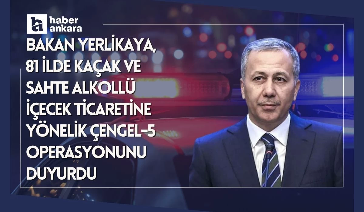 Bakan Yerlikaya Ankara dahil tüm yurtta kaçak ve sahte alkollü içecek ticaretine yönelik Çengel-5 Operasyonunu duyurdu