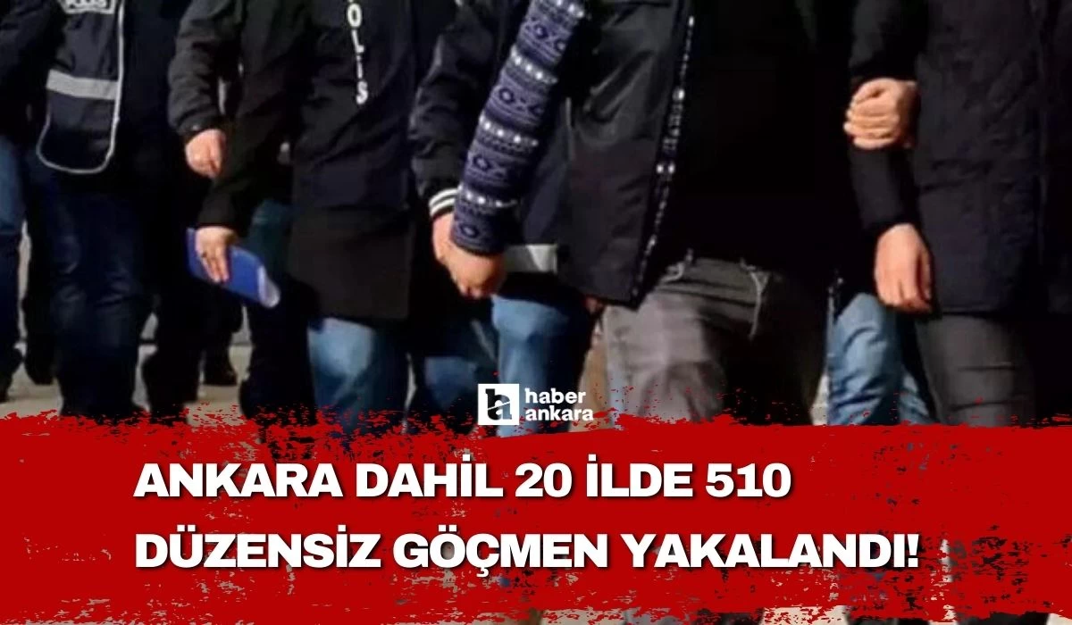 Ankara dahil 20 ilde 510 düzensiz göçmen yakalandı!