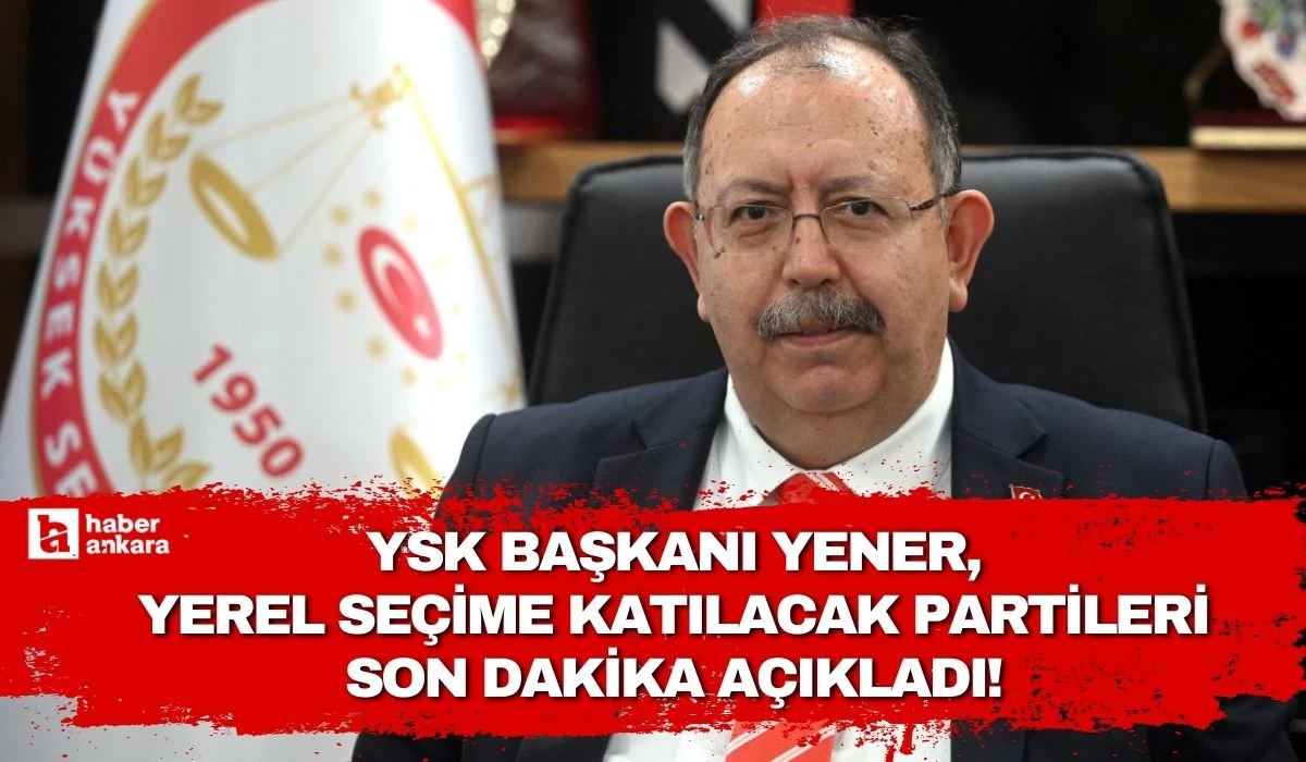 YSK Başkanı Yener yerel seçime katılacak partileri son dakika açıkladı!