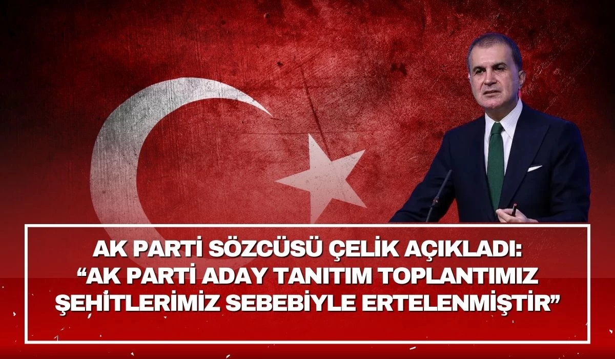 AK Parti Sözcüsü Çelik açıkladı! AK Parti aday tanıtım toplantımız şehitlerimiz sebebiyle ertelenmiştir