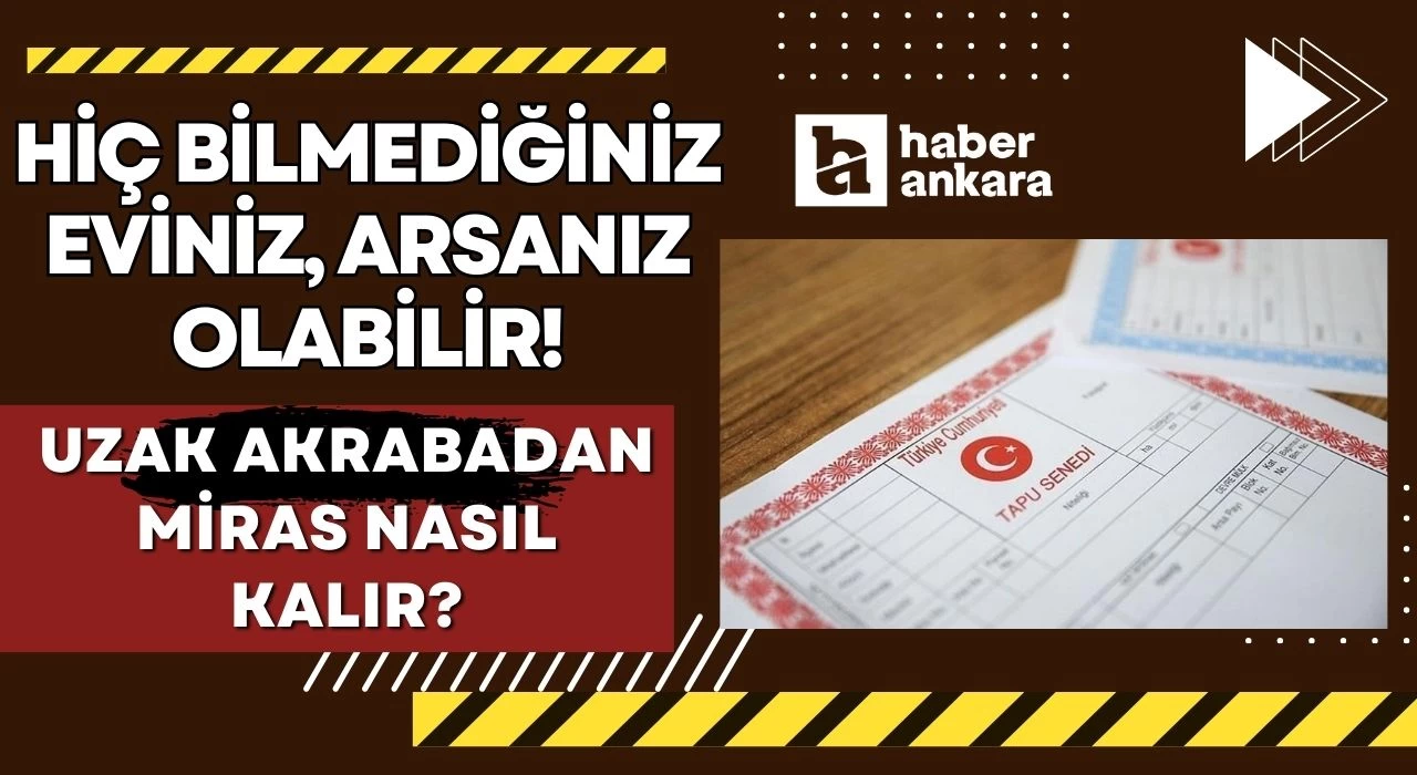 Ankaralılar hiç bilmediğiniz eviniz, arsanız olabilir! Uzak akrabadan mirasınız çıktı çıkacak