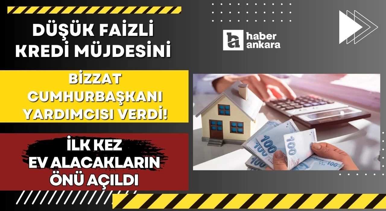 Düşük faizli kredi müjdesini bizzat Cumhurbaşkanı Yardımcısı verdi! İlk kez ev alacakların önü açıldı