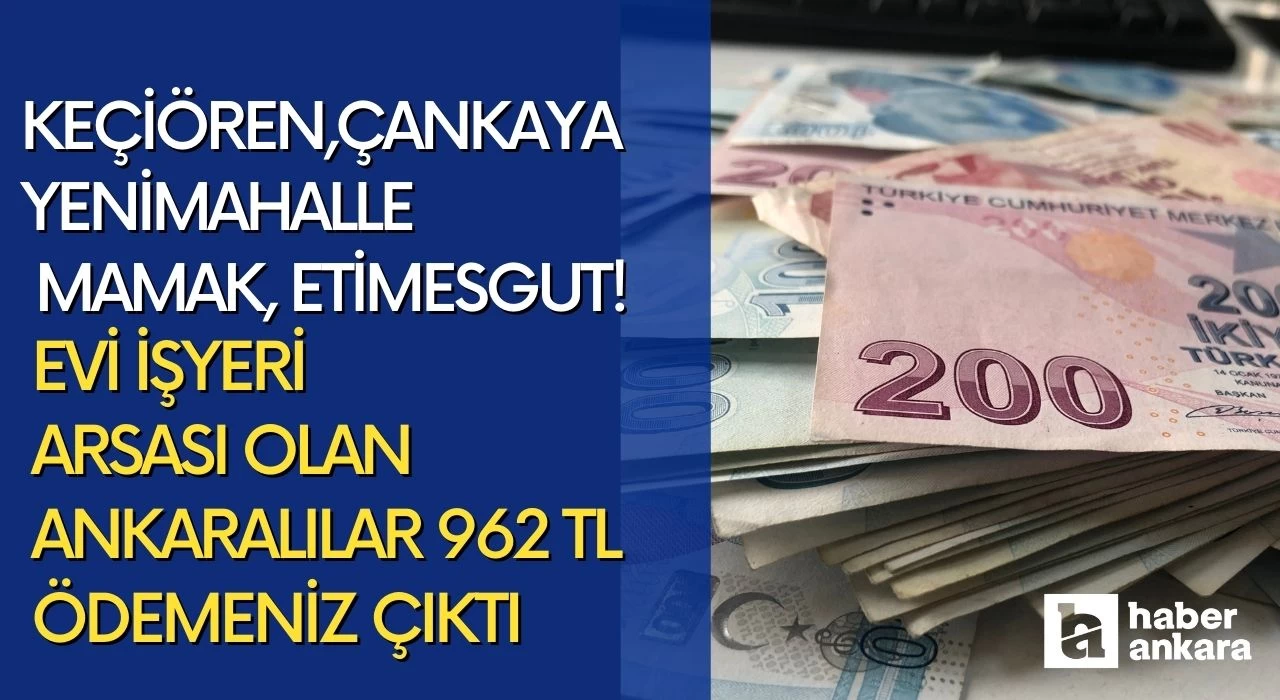 Keçiören Çankaya Yenimahalle Mamak Etimesgut! Evi işyeri arsası olan Ankaralılar 962 TL ödemeniz çıktı