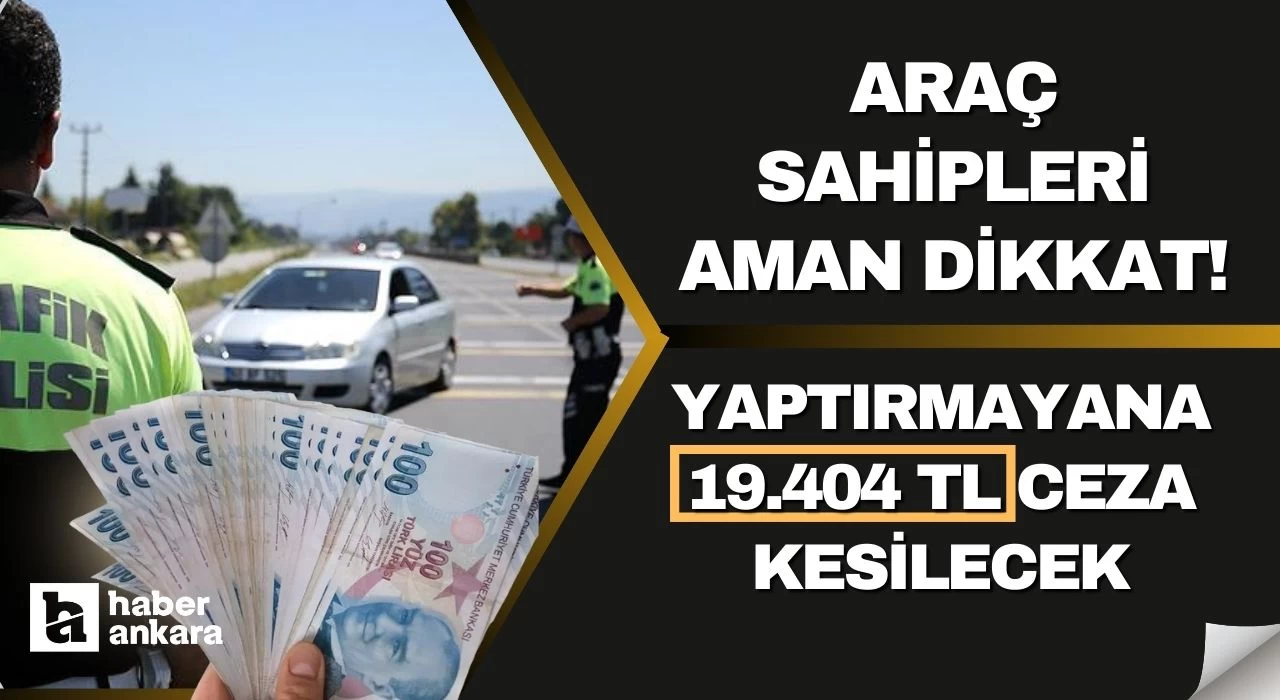 Araç sahipleri aman dikkat! Hemen kontrol edin yaptırmayana 19 bin 404 TL para cezası kesilecek