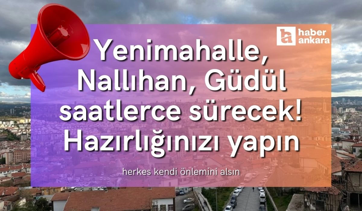 Ankara Yenimahalle, Nallıhan, Güdül saatlerce sürecek! Hazırlığınızı yapın herkes kendi önlemini alsın