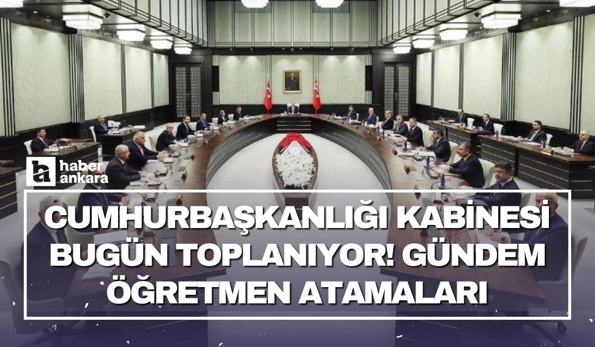 Cumhurbaşkanlığı Kabinesi bugün toplanıyor! Gündem öğretmen atamaları