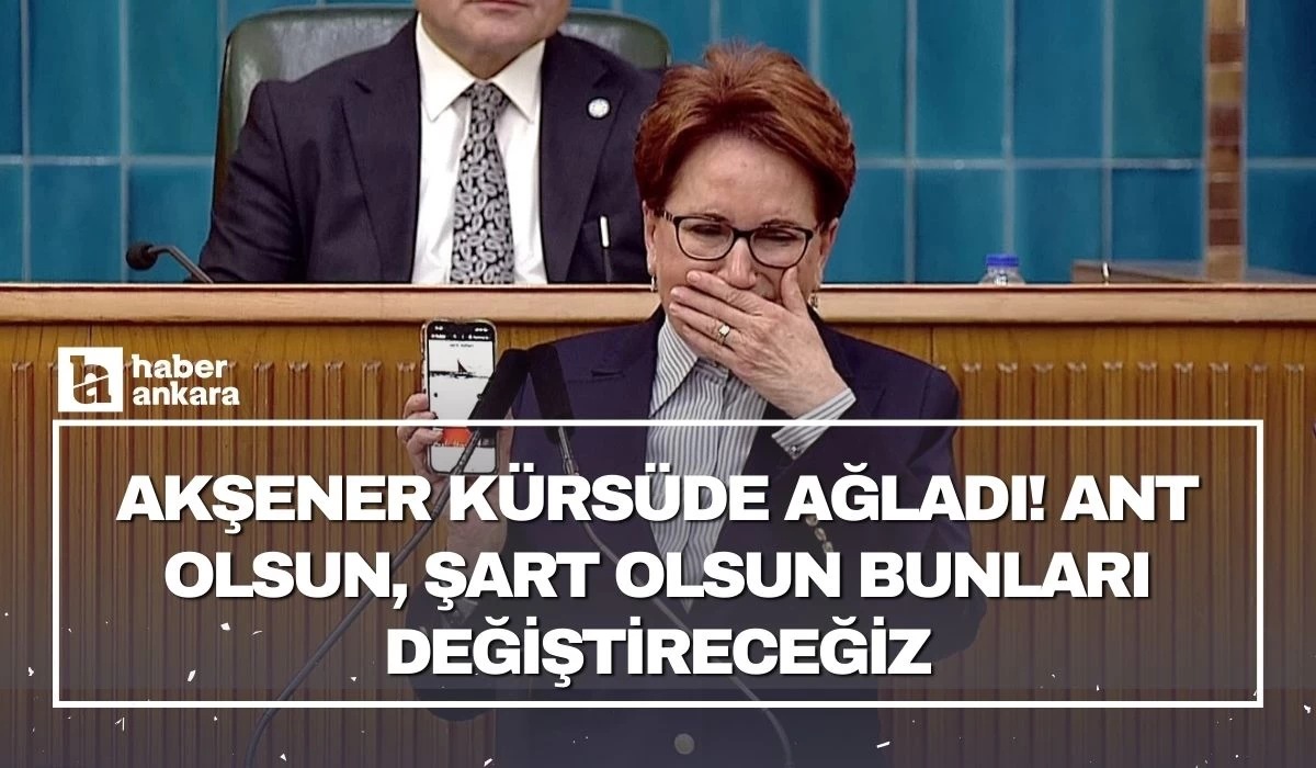 Akşener kürsüde ağladı! Ant olsun, şart olsun bunları değiştireceğiz