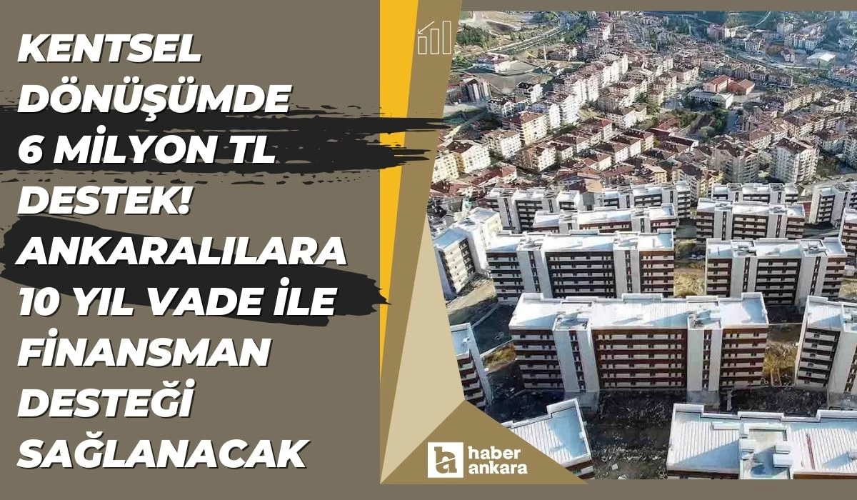 Kentsel dönüşümde 6 milyon TL banka desteği! Başvuru yapan Ankaralılara 10 yıl vade ile finansman desteği sağlanacak