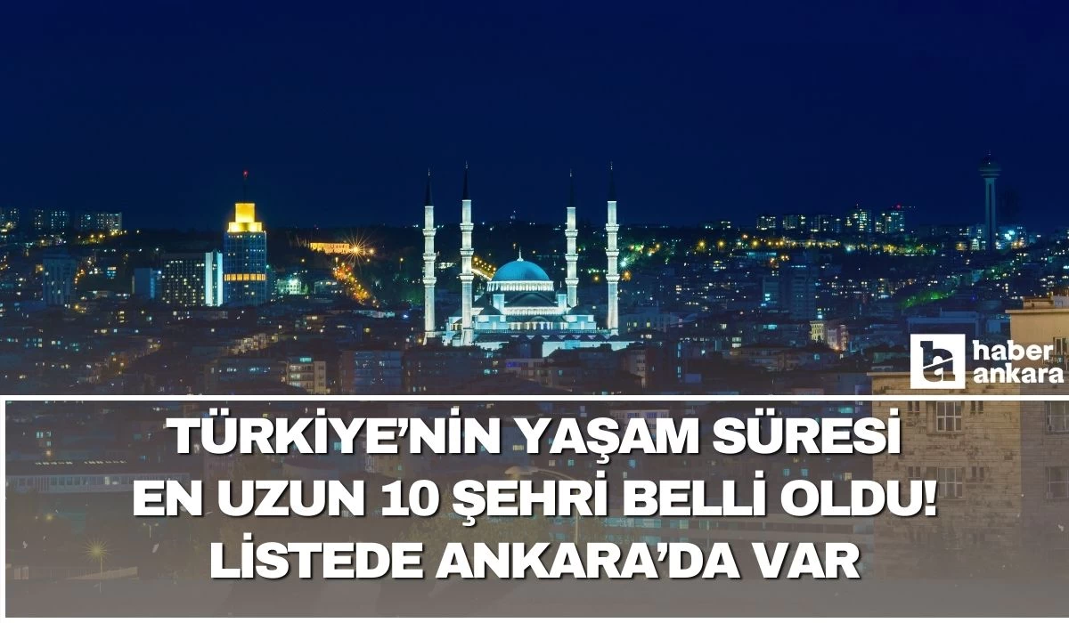 Türkiye'de yaşam süresinin en uzun olduğu 10 il belli oldu! Listede Ankara'da var