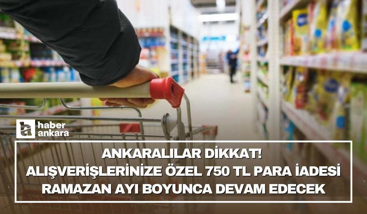 Ankaralılar dikkat! Alışverişlerinize özel 750 TL para iadesi Ramazan ayı boyunca devam edecek