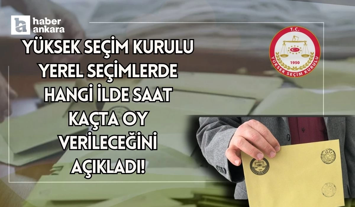 Yüksek Seçim Kurulu yerel seçimlerde hangi ilde saat kaçta oy verileceğini açıkladı!