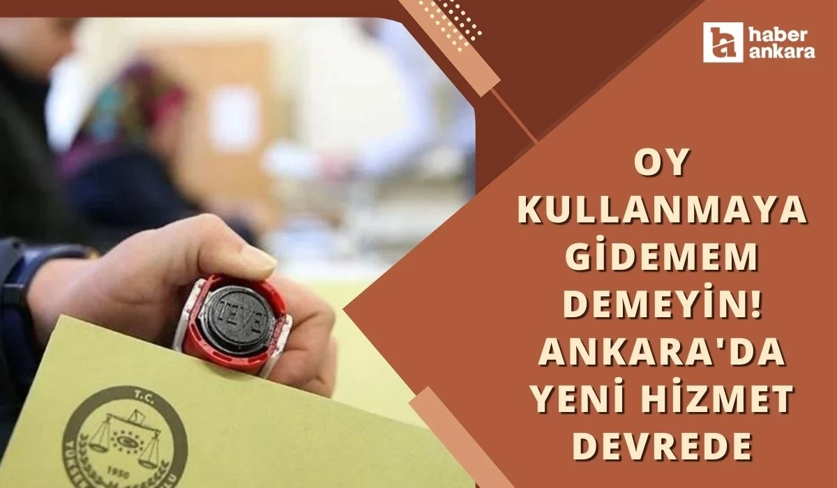 Oy kullanmaya gidemem demeyin! Ankara'da oy kullanmaya gidemeyecek durumda olanlar için yeni hizmet