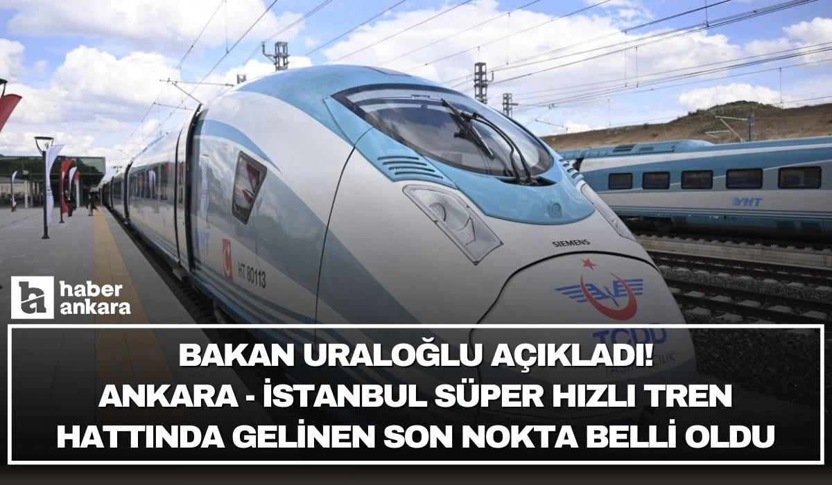 Ankara-İstanbul Süper Hızlı Tren Hattı için geri sayım başladı! Bakan Uraloğlu gelinen son noktayı açıkladı