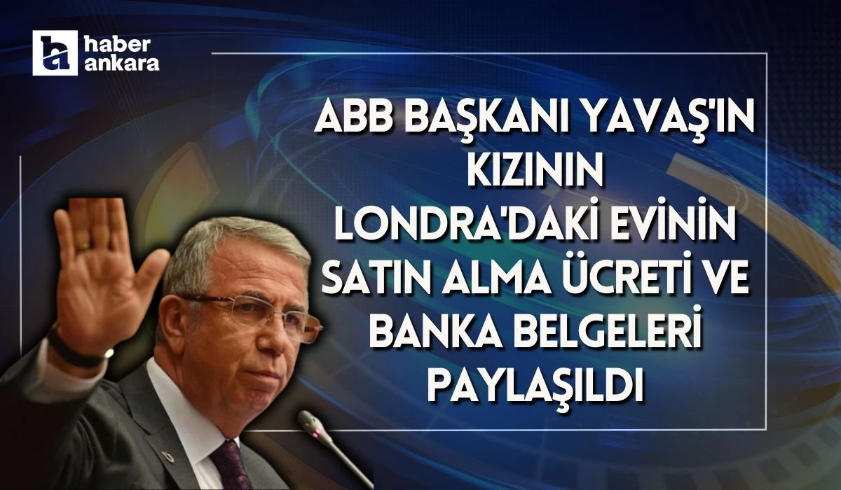 ABB Başkanı Yavaş'ın kızının Londra'daki evinin satın alma ücreti ve banka belgeleri paylaşıldı