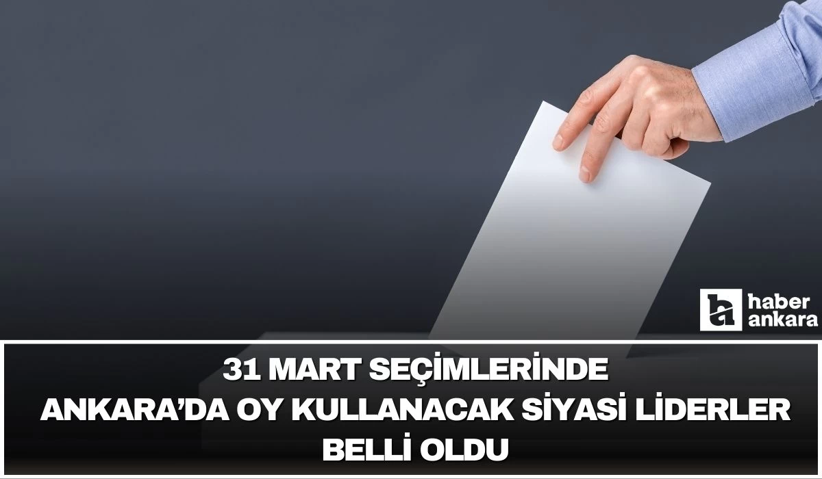 Ankara'da oy kullanacak siyasi liderler belli oldu