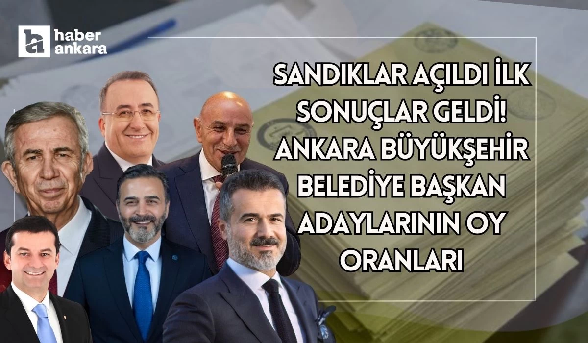 Sandıklar açıldı ilk sonuçlar geldi! Ankara Büyükşehir Belediye Başkan adaylarının oy oranları