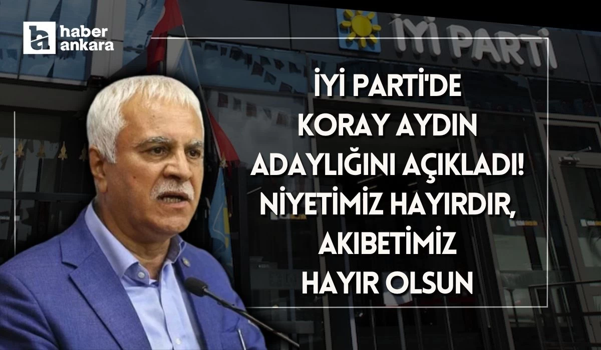 İYİ Parti'de Koray Aydın adaylığını açıkladı! Niyetimiz hayırdır, akıbetimiz hayır olsun