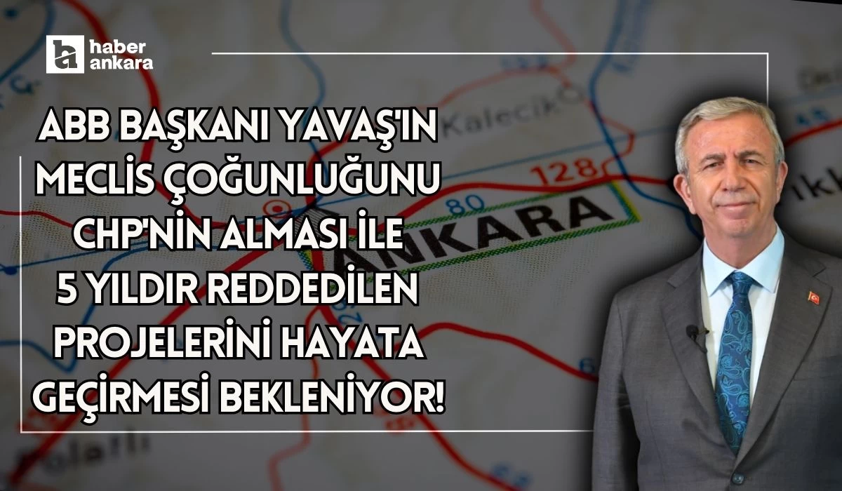 ABB Başkanı Yavaş'ın Meclis çoğunluğunu CHP'nin alması ile 5 yıldır reddedilen projelerini hayata geçirmesi bekleniyor!