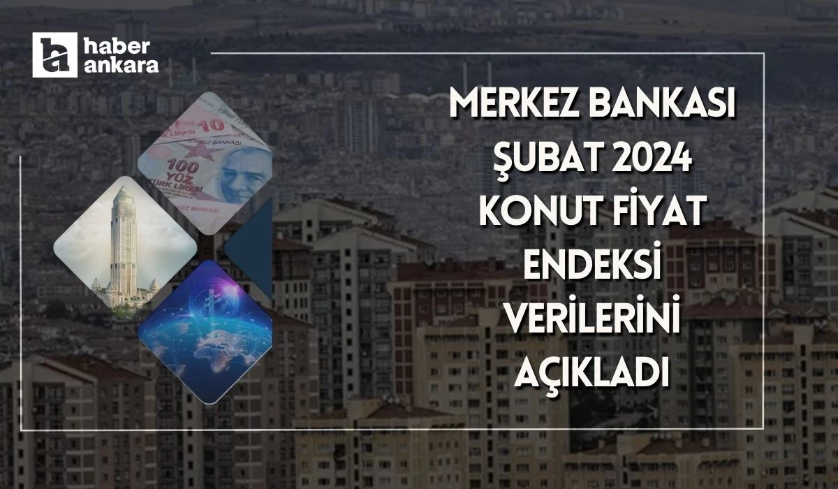 Merkez Bankası Şubat 2024 Konut Fiyat Endeksi verilerini açıkladı