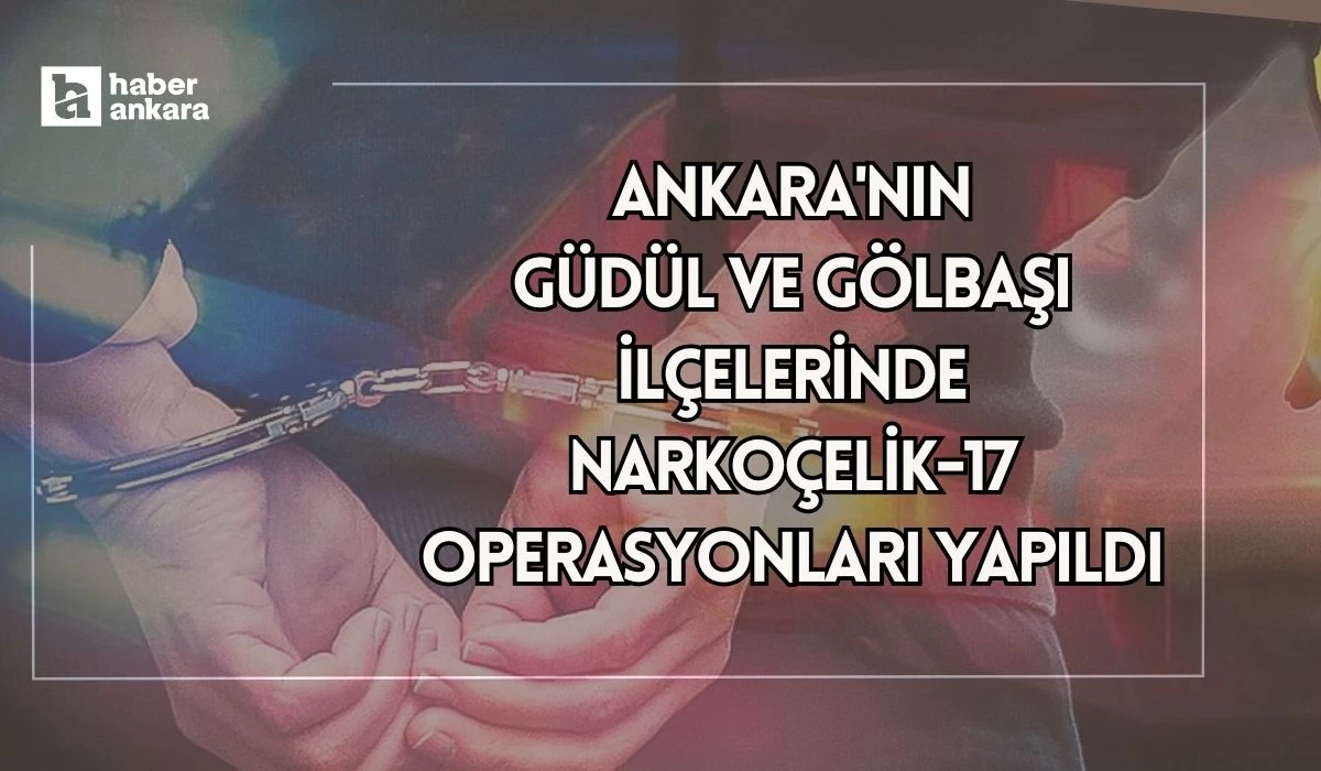 Ankara'nın Güdül ve Gölbaşı ilçelerinde Narkoçelik 17 Operasyonları yapıldı